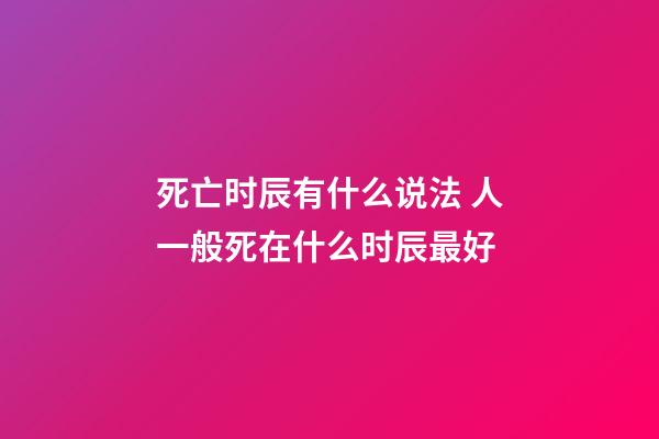 死亡时辰有什么说法 人一般死在什么时辰最好